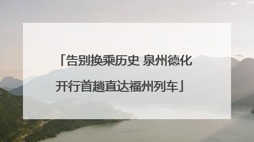 告别换乘历史 泉州德化开行首趟直达福州列车