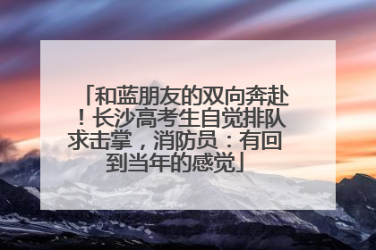 和蓝朋友的双向奔赴！长沙高考生自觉排队求击掌，消防员：有回到当年的感觉