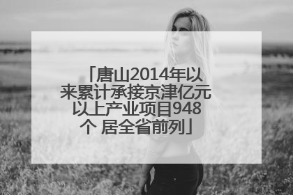 唐山2014年以来累计承接京津亿元以上产业项目948个 居全省前列