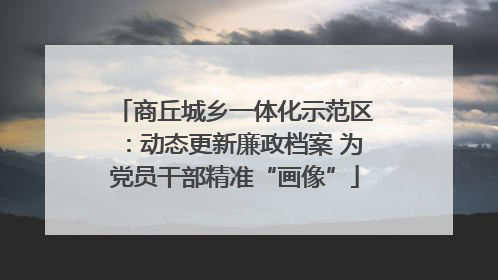 商丘城乡一体化示范区：动态更新廉政档案 为党员干部精准“画像”