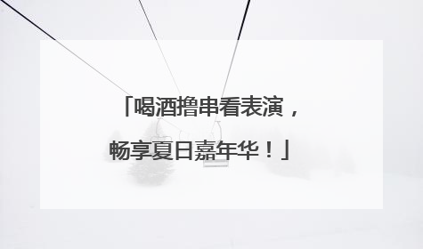 喝酒撸串看表演，畅享夏日嘉年华！