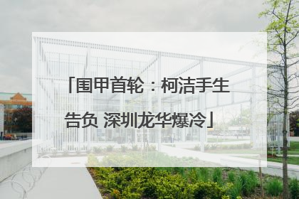 围甲首轮：柯洁手生告负 深圳龙华爆冷