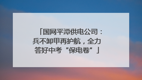 国网平潭供电公司：兵不卸甲再护航，全力答好中考“保电卷”
