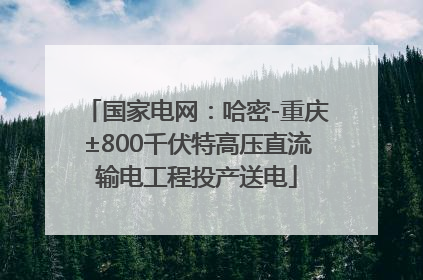 国家电网：哈密-重庆±800千伏特高压直流输电工程投产送电