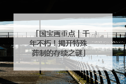 国宝画重点｜千年不朽！揭开特殊葬制的存续之谜