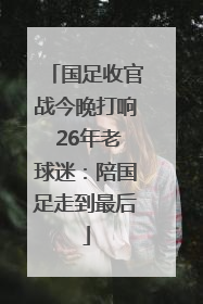 国足收官战今晚打响 26年老球迷：陪国足走到最后