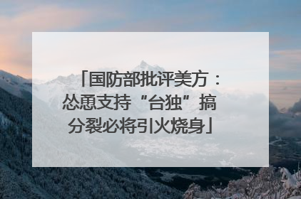 国防部批评美方：怂恿支持“台独”搞分裂必将引火烧身