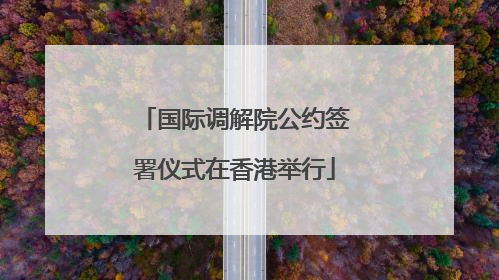 国际调解院公约签署仪式在香港举行