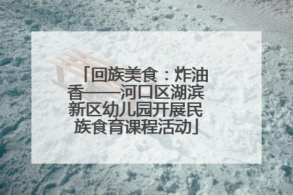 回族美食：炸油香——河口区湖滨新区幼儿园开展民族食育课程活动