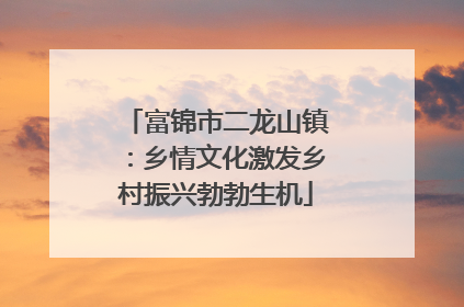富锦市二龙山镇：乡情文化激发乡村振兴勃勃生机
