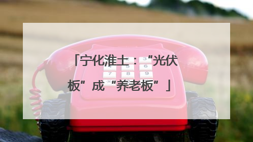 宁化淮土：“光伏板”成“养老板”