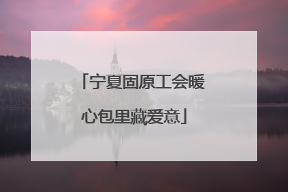 宁夏固原工会暖心包里藏爱意