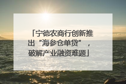 宁德农商行创新推出“海参仓单贷”，破解产业融资难题