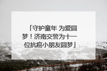 守护童年 为爱圆梦！济南交警为十一位抗癌小朋友圆梦
