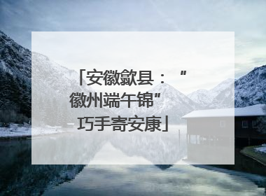 安徽歙县：“徽州端午锦” 巧手寄安康