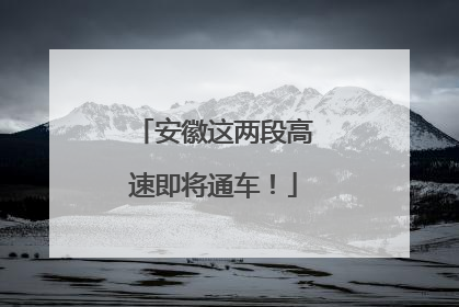 安徽这两段高速即将通车！