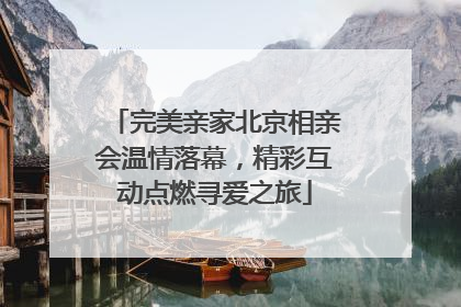 完美亲家北京相亲会温情落幕，精彩互动点燃寻爱之旅