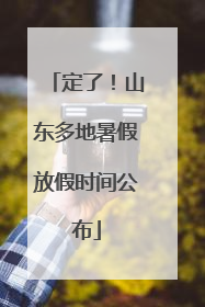 定了！山东多地暑假放假时间公布