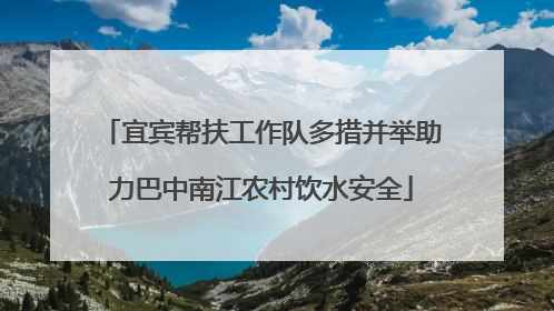 宜宾帮扶工作队多措并举助力巴中南江农村饮水安全