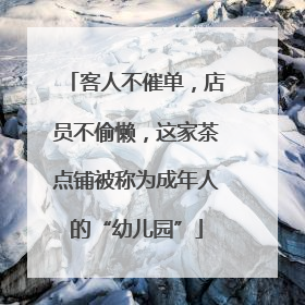 客人不催单，店员不偷懒，这家茶点铺被称为成年人的“幼儿园”