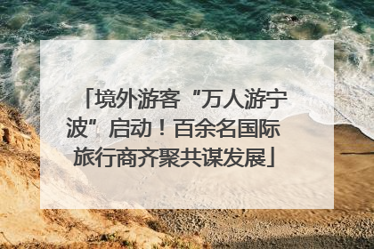 境外游客“万人游宁波”启动！百余名国际旅行商齐聚共谋发展