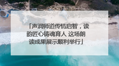 声润师道传情启智，读韵匠心铸魂育人 这场朗读成果展示顺利举行