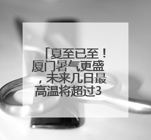 夏至已至！厦门暑气更盛，未来几日最高温将超过35℃