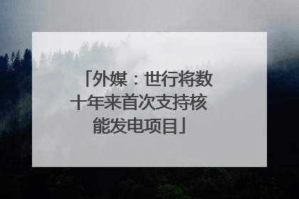 外媒：世行将数十年来首次支持核能发电项目