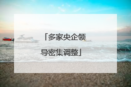 多家央企领导密集调整
