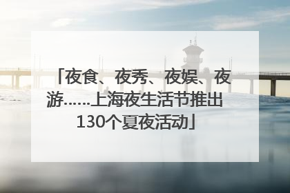 夜食、夜秀、夜娱、夜游……上海夜生活节推出130个夏夜活动