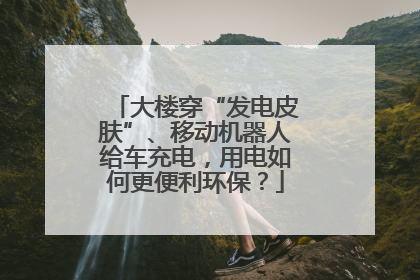 大楼穿“发电皮肤”、移动机器人给车充电，用电如何更便利环保？