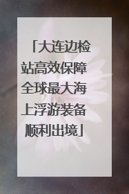 大连边检站高效保障全球最大海上浮游装备顺利出境