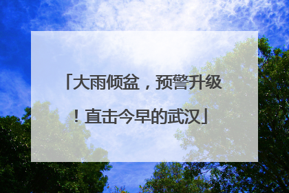 大雨倾盆，预警升级！直击今早的武汉