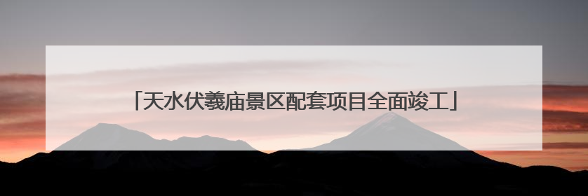 天水伏羲庙景区配套项目全面竣工