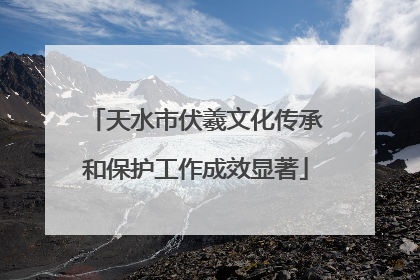 天水市伏羲文化传承和保护工作成效显著