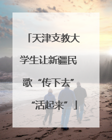 天津支教大学生让新疆民歌“传下去”“活起来”