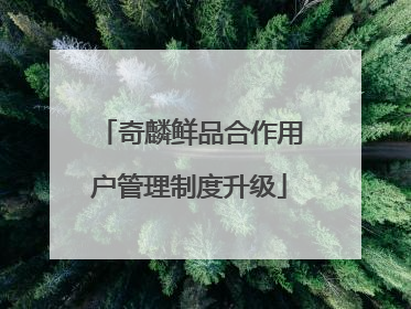 奇麟鲜品合作用户管理制度升级
