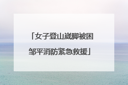 女子登山崴脚被困 邹平消防紧急救援