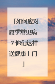 如何应对夏季常见病？他们这样送健康上门