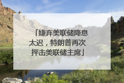 嫌弃美联储降息太迟，特朗普再次抨击美联储主席