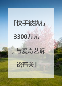 快手被执行3300万元，与爱奇艺诉讼有关