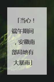 当心！端午期间，安徽南部局地有大暴雨