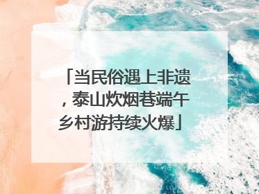当民俗遇上非遗，泰山炊烟巷端午乡村游持续火爆