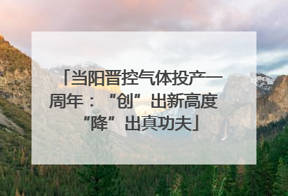 当阳晋控气体投产一周年：“创”出新高度 “降”出真功夫