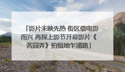 影片未映先热 街区借电影而兴 再探上影节开幕影片《酱园弄》拍摄地乍浦路