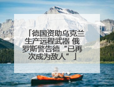 德国资助乌克兰生产远程武器 俄罗斯警告德“已再次成为敌人”