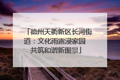 德州天衢新区长河街道：文化雨露浸家园 共筑和谐新图景