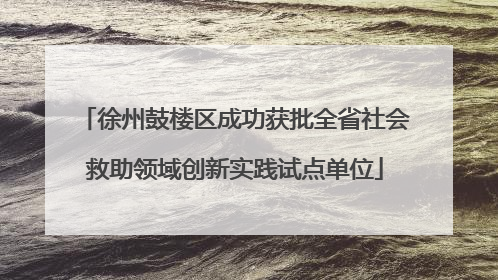 徐州鼓楼区成功获批全省社会救助领域创新实践试点单位