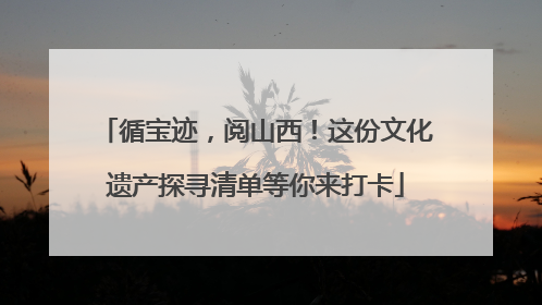 循宝迹，阅山西！这份文化遗产探寻清单等你来打卡