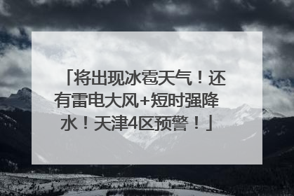 将出现冰雹天气！还有雷电大风+短时强降水！天津4区预警！